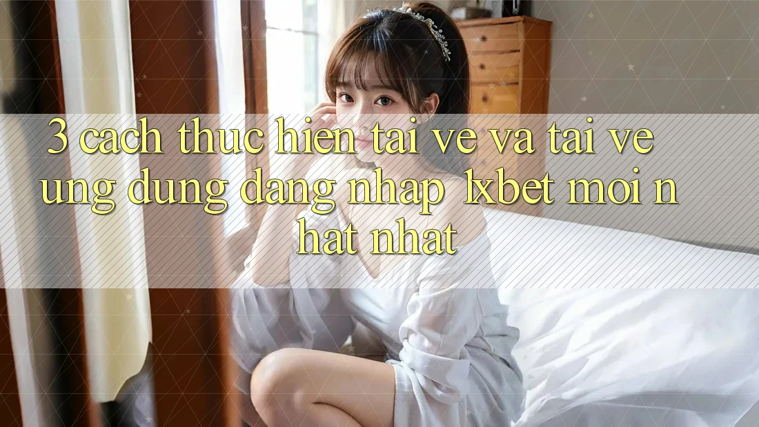 3. Cách thực hiện Tải về Và Tải về Ứng Dụng Đăng Nhập 1xbet Mới nhất Nhất