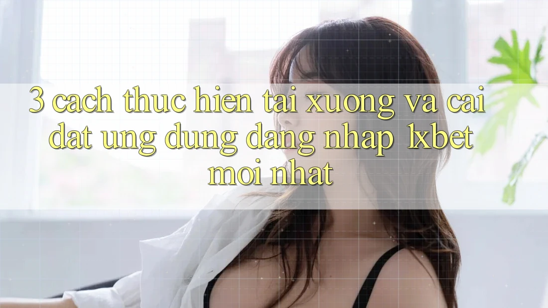3. Cách thực hiện Tải xuống Và Cài Đặt Ứng Dụng Đăng Nhập 1xbet Mới Nhất