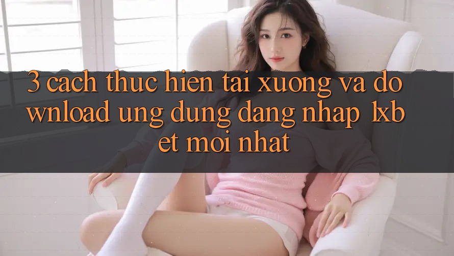 3. Cách thực hiện Tải xuống Và Download Ứng Dụng Đăng Nhập 1xbet Mới Nhất 3. Cách thực hiện Tải xuống Và Download Ứng Dụng Đăng Nhập 1xbet Mới Nhất