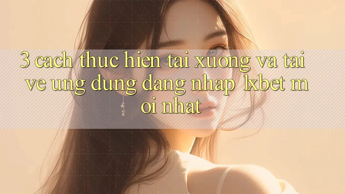 3. Cách thực hiện Tải xuống Và Tải về Ứng Dụng Đăng Nhập 1xbet Mới Nhất