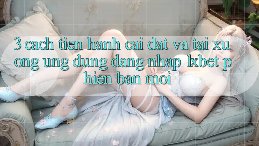 3. Cách tiến hành Cài đặt Và Tải xuống Ứng Dụng Đăng Nhập 1xbet Phiên bản mới