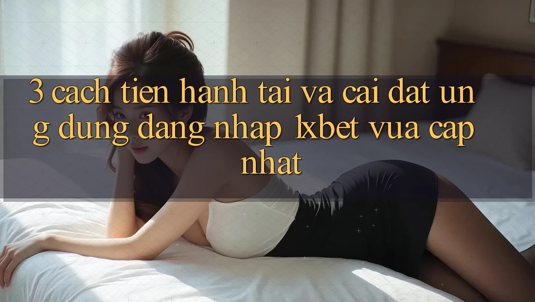 3. Cách tiến hành Tải Và Cài Đặt Ứng Dụng Đăng Nhập 1xbet Vừa cập nhật