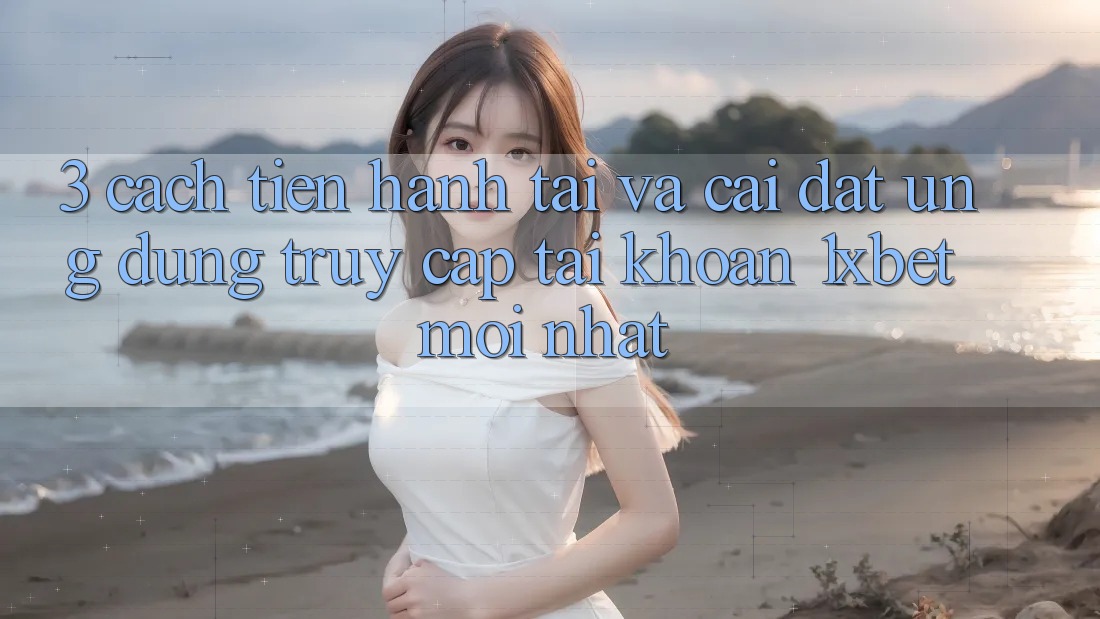 3. Cách tiến hành Tải Và Cài Đặt Ứng Dụng Truy cập tài khoản 1xbet Mới Nhất