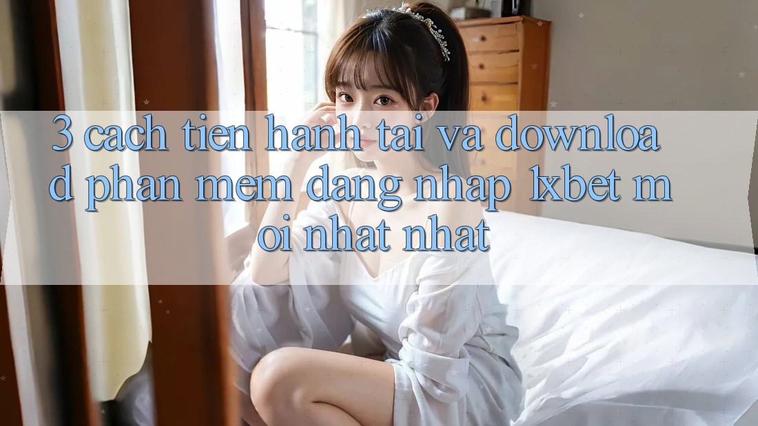 3. Cách tiến hành Tải Và Download Phần mềm Đăng Nhập 1xbet Mới nhất Nhất