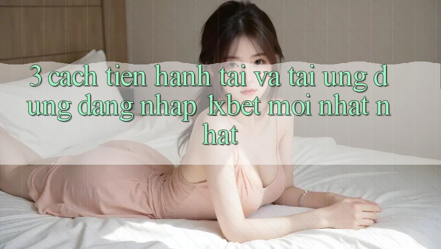 3. Cách tiến hành Tải Và Tải Ứng Dụng Đăng Nhập 1xbet Mới nhất Nhất