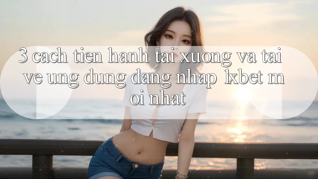 3. Cách tiến hành Tải xuống Và Tải về Ứng Dụng Đăng Nhập 1xbet Mới Nhất