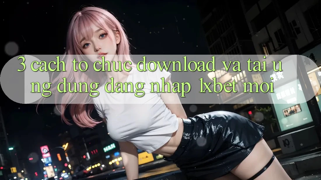 3. Cách tổ chức Download Và Tải Ứng Dụng Đăng Nhập 1xbet Mới