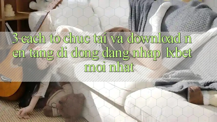 3. Cách tổ chức Tải Và Download Nền tảng di động Đăng Nhập 1xbet Mới Nhất