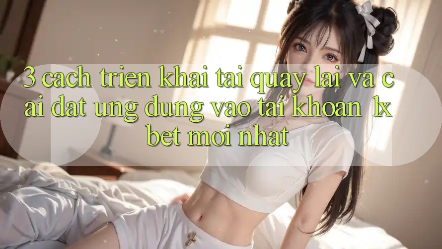 3. Cách triển khai Tải quay lại Và Cài Đặt Ứng Dụng Vào tài khoản 1xbet Mới Nhất 3. Cách triển khai Tải quay lại Và Cài Đặt Ứng Dụng Vào tài khoản 1xbet Mới Nhất