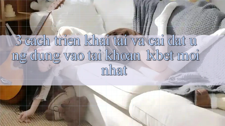 3. Cách triển khai Tải Và Cài Đặt Ứng Dụng Vào tài khoản 1xbet Mới Nhất 3. Cách triển khai Tải Và Cài Đặt Ứng Dụng Vào tài khoản 1xbet Mới Nhất