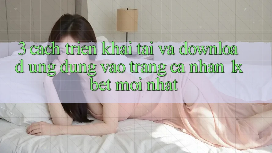 3. Cách triển khai Tải Và Download Ứng Dụng Vào trang cá nhân 1xbet Mới Nhất 3. Cách triển khai Tải Và Download Ứng Dụng Vào trang cá nhân 1xbet Mới Nhất
