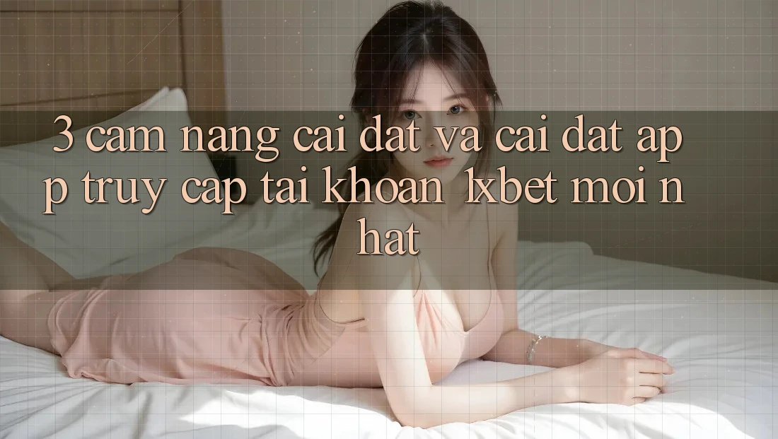 3. Cẩm nang Cài đặt Và Cài Đặt App Truy cập tài khoản 1xbet Mới Nhất