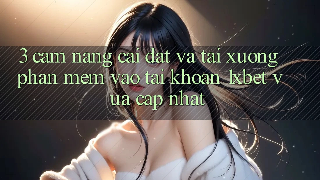3. Cẩm nang Cài đặt Và Tải xuống Phần mềm Vào tài khoản 1xbet Vừa cập nhật
