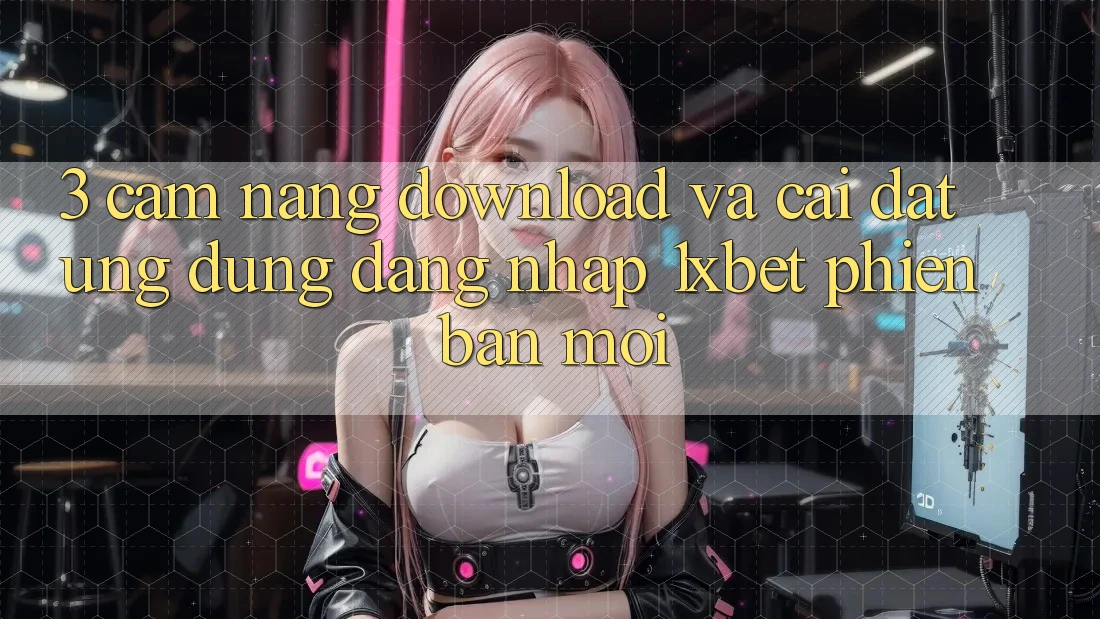 3. Cẩm nang Download Và Cài Đặt Ứng Dụng Đăng Nhập 1xbet Phiên bản mới