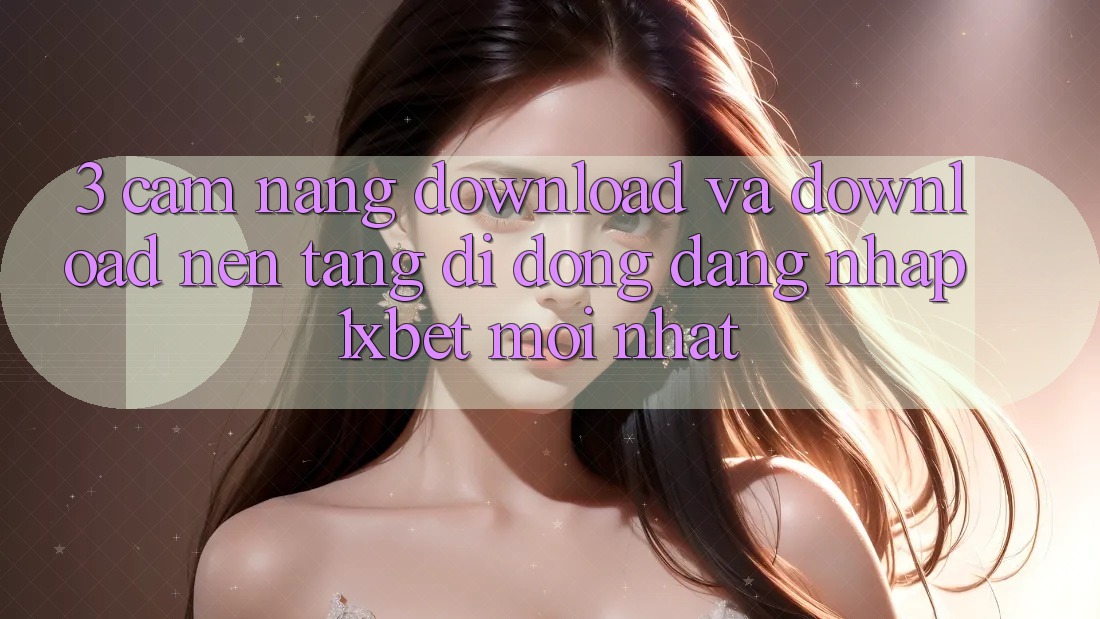 3. Cẩm nang Download Và Download Nền tảng di động Đăng Nhập 1xbet Mới nhất