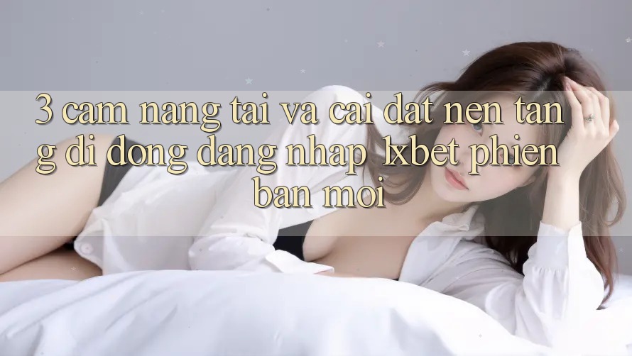 3. Cẩm nang Tải Và Cài Đặt Nền tảng di động Đăng Nhập 1xbet Phiên bản mới 3. Cẩm nang Tải Và Cài Đặt Nền tảng di động Đăng Nhập 1xbet Phiên bản mới