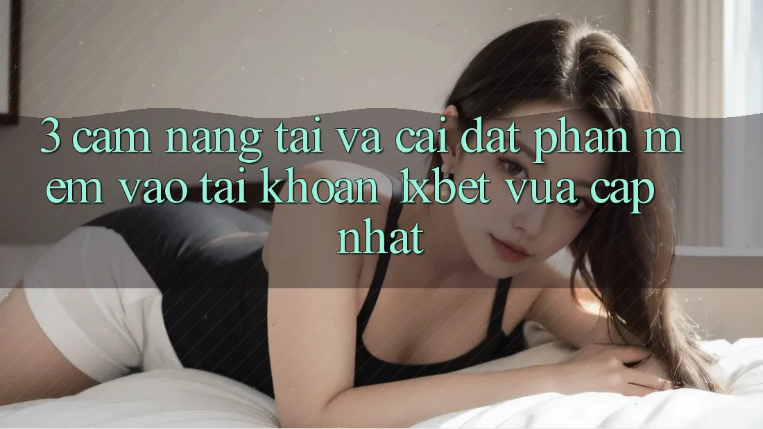 3. Cẩm nang Tải Và Cài Đặt Phần mềm Vào tài khoản 1xbet Vừa cập nhật
