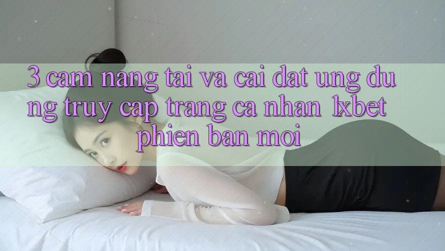 3. Cẩm nang Tải Và Cài Đặt Ứng Dụng Truy cập trang cá nhân 1xbet Phiên bản mới