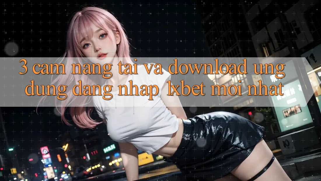3. Cẩm nang Tải Và Download Ứng Dụng Đăng Nhập 1xbet Mới Nhất 3. Cẩm nang Tải Và Download Ứng Dụng Đăng Nhập 1xbet Mới Nhất