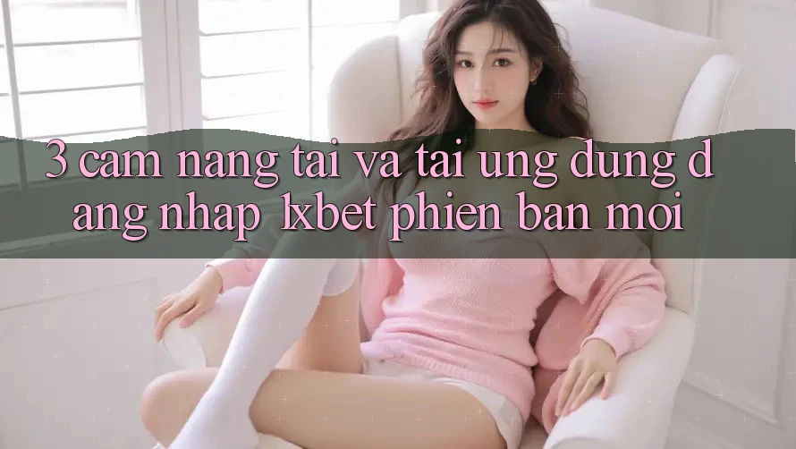 3. Cẩm nang Tải Và Tải Ứng Dụng Đăng Nhập 1xbet Phiên bản mới 3. Cẩm nang Tải Và Tải Ứng Dụng Đăng Nhập 1xbet Phiên bản mới