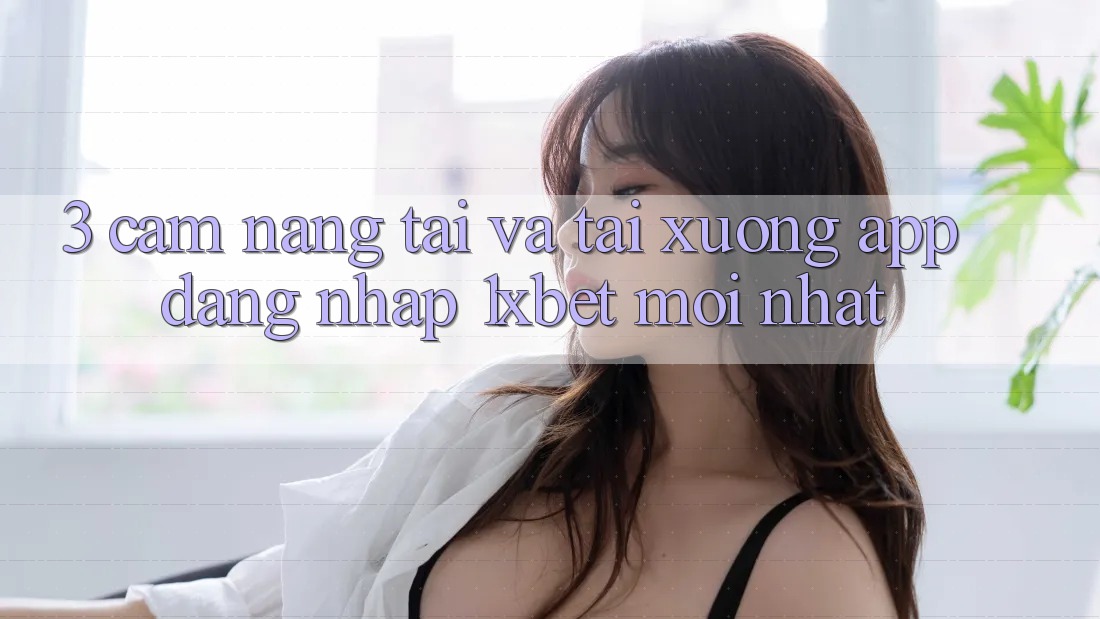 3. Cẩm nang Tải Và Tải xuống App Đăng Nhập 1xbet Mới Nhất
