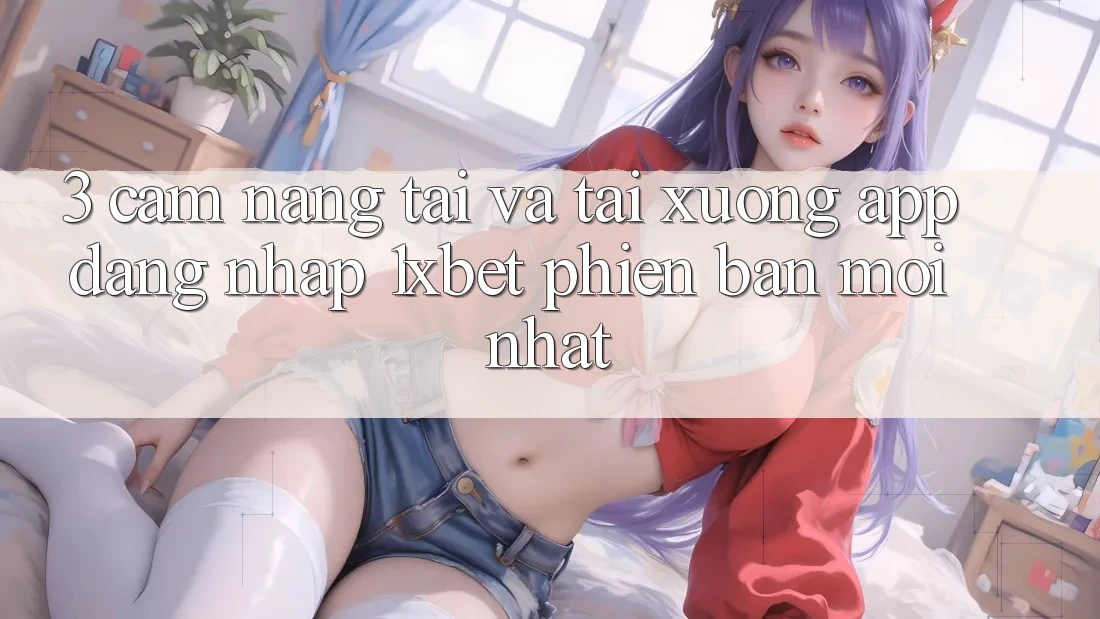 3. Cẩm nang Tải Và Tải xuống App Đăng Nhập 1xbet Phiên bản mới Nhất