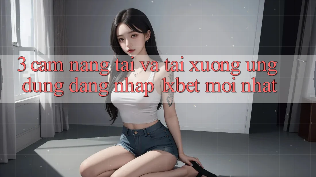 3. Cẩm nang Tải Và Tải xuống Ứng Dụng Đăng Nhập 1xbet Mới Nhất