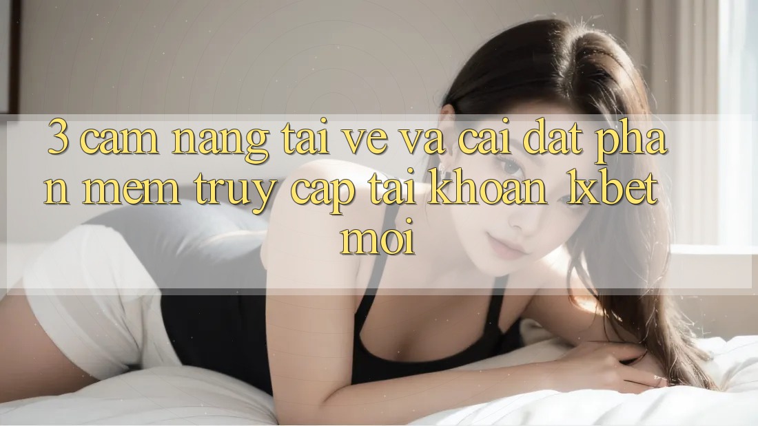 3. Cẩm nang Tải về Và Cài Đặt Phần mềm Truy cập tài khoản 1xbet Mới