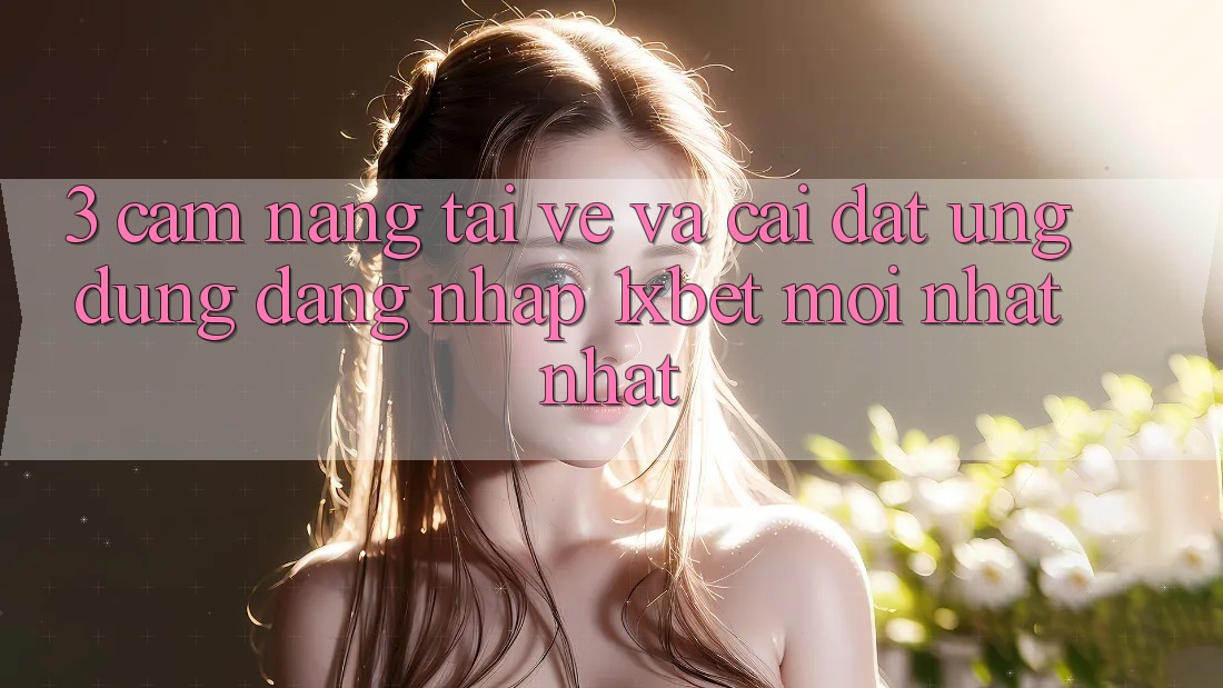 3. Cẩm nang Tải về Và Cài Đặt Ứng Dụng Đăng Nhập 1xbet Mới nhất Nhất