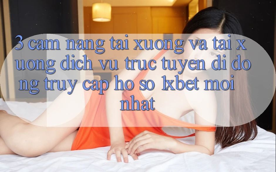 3. Cẩm nang Tải xuống Và Tải xuống Dịch vụ trực tuyến di động Truy cập hồ sơ 1xbet Mới Nhất