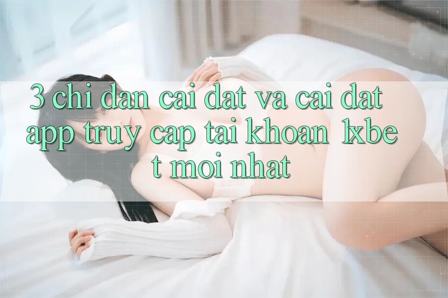3. Chỉ dẫn Cài đặt Và Cài Đặt App Truy cập tài khoản 1xbet Mới Nhất