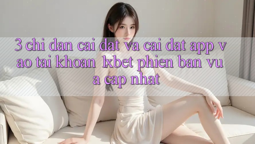 3. Chỉ dẫn Cài đặt Và Cài Đặt App Vào tài khoản 1xbet Phiên bản vừa cập nhật