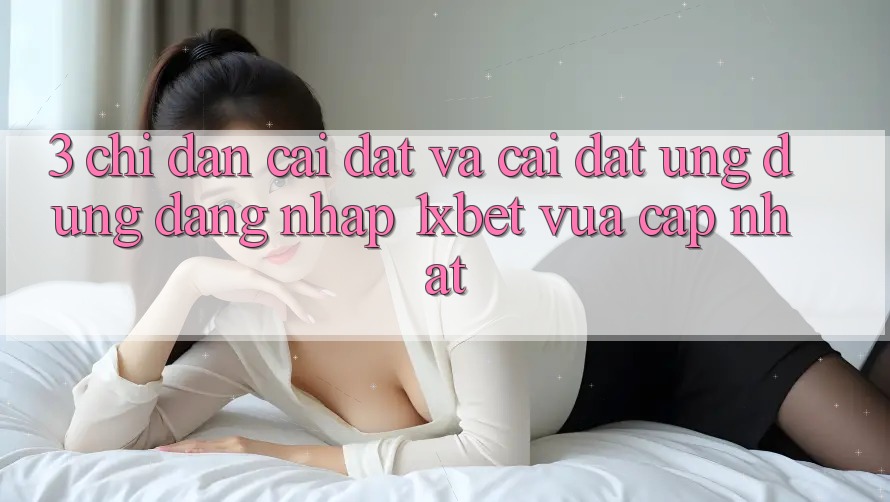 3. Chỉ dẫn Cài đặt Và Cài Đặt Ứng Dụng Đăng Nhập 1xbet Vừa cập nhật
