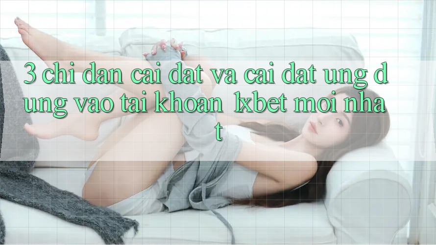 3. Chỉ dẫn Cài đặt Và Cài Đặt Ứng Dụng Vào tài khoản 1xbet Mới Nhất