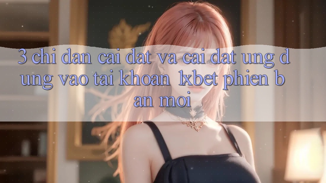 3. Chỉ dẫn Cài đặt Và Cài Đặt Ứng Dụng Vào tài khoản 1xbet Phiên bản mới 3. Chỉ dẫn Cài đặt Và Cài Đặt Ứng Dụng Vào tài khoản 1xbet Phiên bản mới