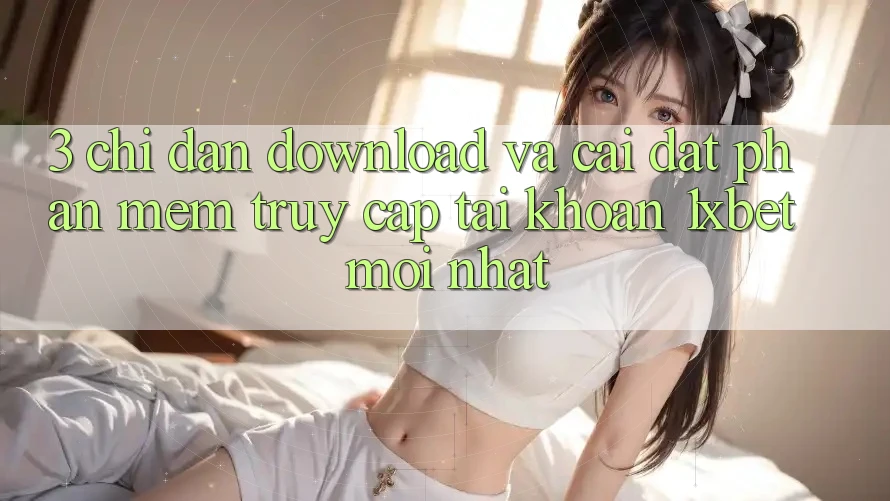 3. Chỉ dẫn Download Và Cài Đặt Phần mềm Truy cập tài khoản 1xbet Mới Nhất