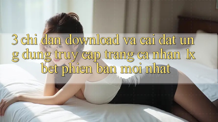 3. Chỉ dẫn Download Và Cài Đặt Ứng Dụng Truy cập trang cá nhân 1xbet Phiên bản mới Nhất 3. Chỉ dẫn Download Và Cài Đặt Ứng Dụng Truy cập trang cá nhân 1xbet Phiên bản mới Nhất