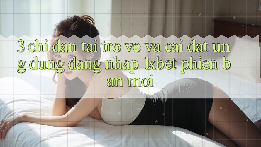 3. Chỉ dẫn Tải trở về Và Cài Đặt Ứng Dụng Đăng Nhập 1xbet Phiên bản mới 3. Chỉ dẫn Tải trở về Và Cài Đặt Ứng Dụng Đăng Nhập 1xbet Phiên bản mới