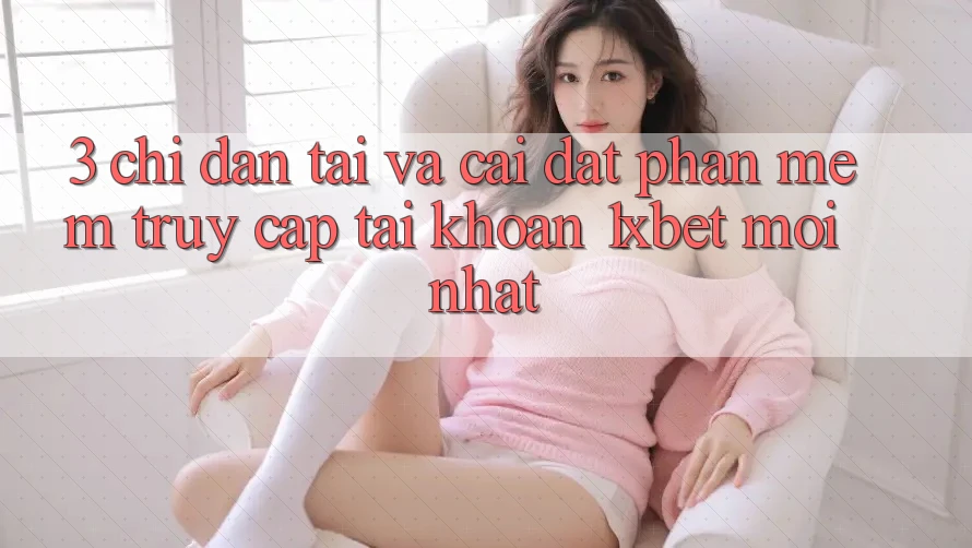 3. Chỉ dẫn Tải Và Cài Đặt Phần mềm Truy cập tài khoản 1xbet Mới nhất