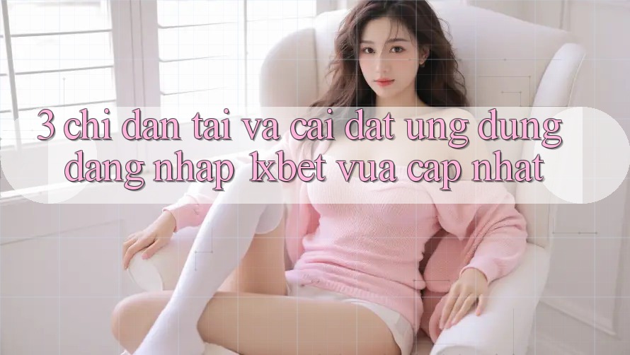 3. Chỉ dẫn Tải Và Cài Đặt Ứng Dụng Đăng Nhập 1xbet Vừa cập nhật