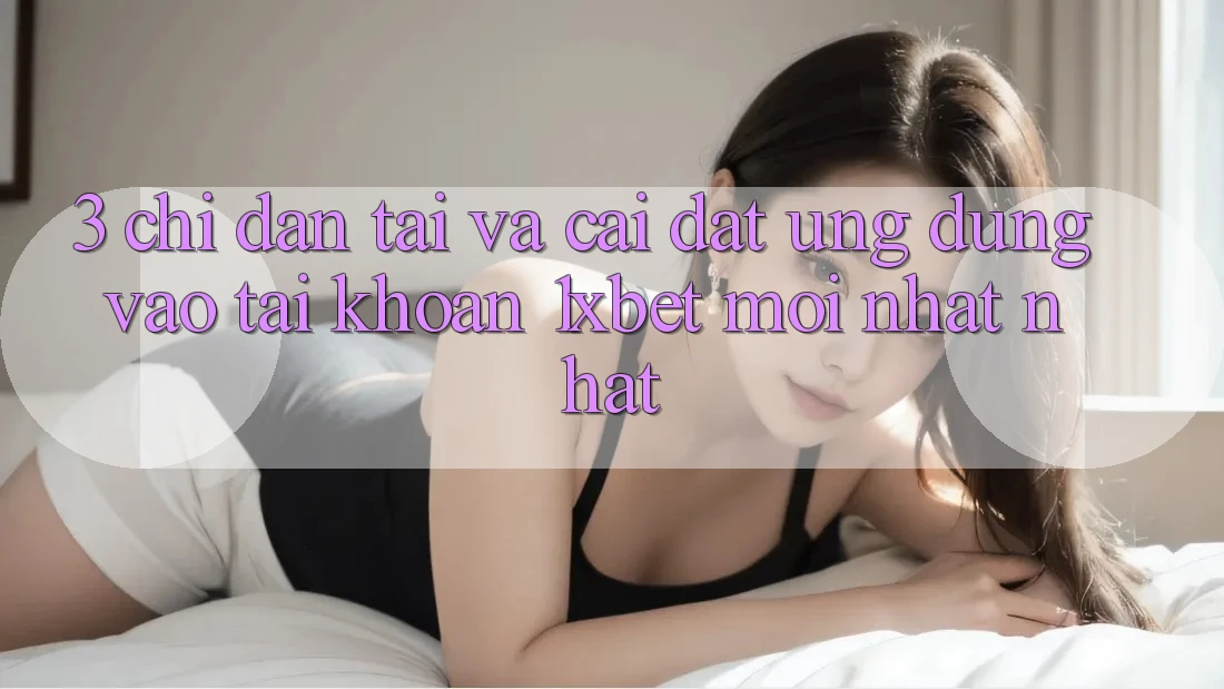 3. Chỉ dẫn Tải Và Cài Đặt Ứng Dụng Vào tài khoản 1xbet Mới nhất Nhất