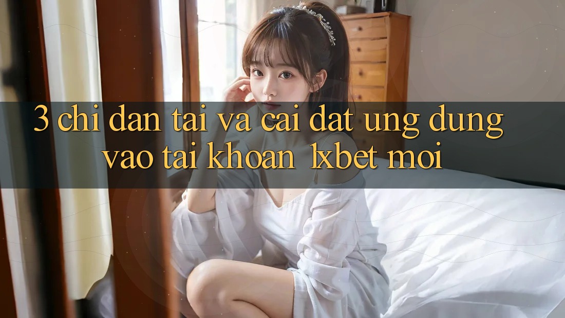 3. Chỉ dẫn Tải Và Cài Đặt Ứng Dụng Vào tài khoản 1xbet Mới 3. Chỉ dẫn Tải Và Cài Đặt Ứng Dụng Vào tài khoản 1xbet Mới