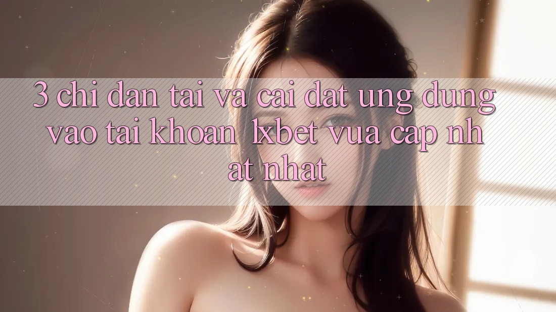 3. Chỉ dẫn Tải Và Cài Đặt Ứng Dụng Vào tài khoản 1xbet Vừa cập nhật Nhất