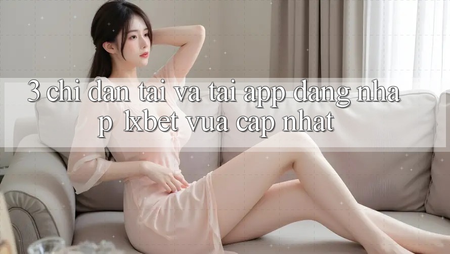3. Chỉ dẫn Tải Và Tải App Đăng Nhập 1xbet Vừa cập nhật