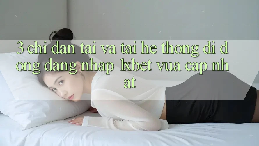 3. Chỉ dẫn Tải Và Tải Hệ thống di động Đăng Nhập 1xbet Vừa cập nhật