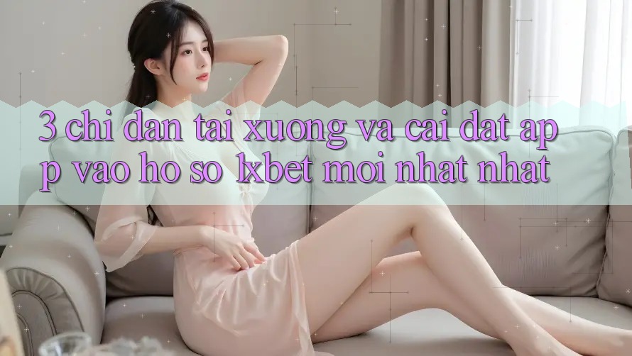 3. Chỉ dẫn Tải xuống Và Cài Đặt App Vào hồ sơ 1xbet Mới nhất Nhất