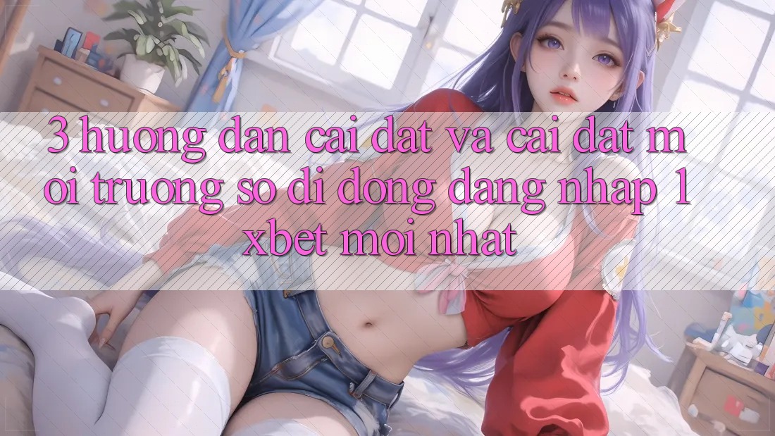 3. Hướng Dẫn Cài đặt Và Cài Đặt Môi trường số di động Đăng Nhập 1xbet Mới Nhất 3. Hướng Dẫn Cài đặt Và Cài Đặt Môi trường số di động Đăng Nhập 1xbet Mới Nhất