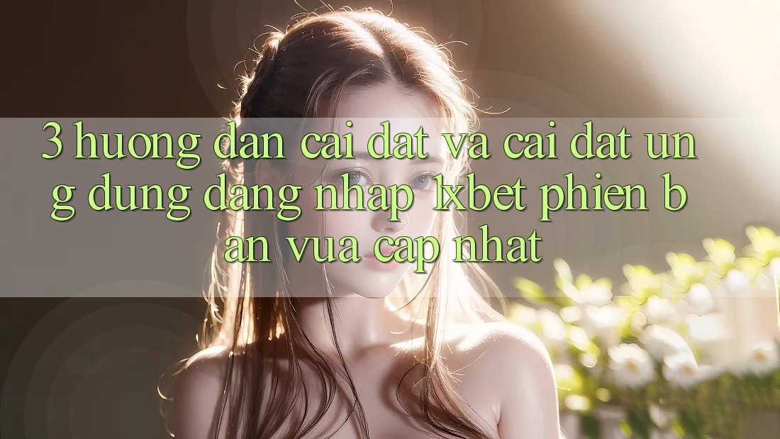 3. Hướng Dẫn Cài đặt Và Cài đặt Ứng Dụng Đăng Nhập 1xbet Phiên bản vừa cập nhật