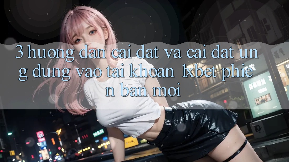 3. Hướng dẫn Cài đặt Và Cài Đặt Ứng Dụng Vào tài khoản 1xbet Phiên bản mới 3. Hướng dẫn Cài đặt Và Cài Đặt Ứng Dụng Vào tài khoản 1xbet Phiên bản mới