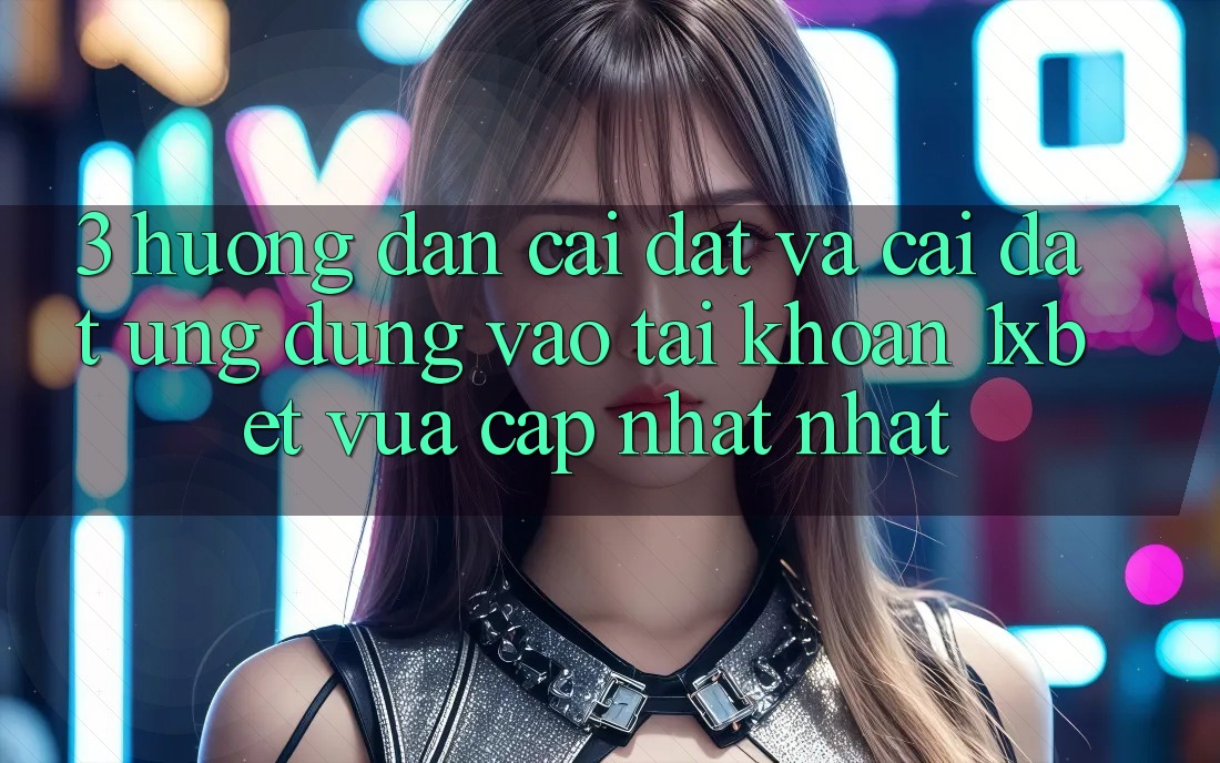 3. Hướng Dẫn Cài đặt Và Cài Đặt Ứng Dụng Vào tài khoản 1xbet Vừa cập nhật Nhất
